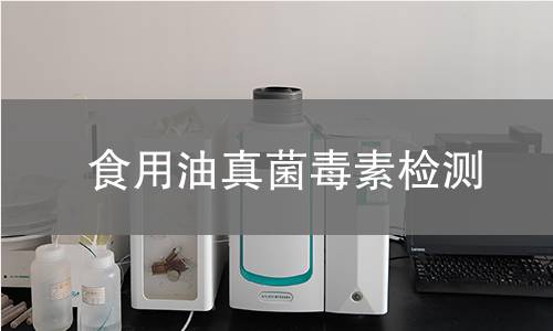 食用油真菌毒素检测,食用油真菌毒素检测机构,食用油真菌毒素检测适用产品
