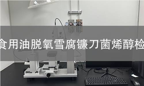 食用油脱氧雪腐镰刀菌烯醇检测,食用油脱氧雪腐镰刀菌烯醇检测机构,食用植物油及其原料食品安全监控