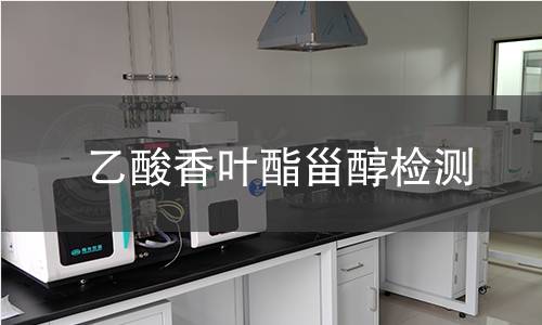 乙酸香叶酯甾醇检测,乙酸香叶酯甾醇检测机构,乙酸香叶酯甾醇主要用途