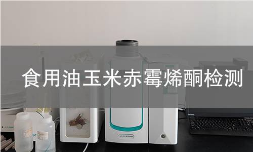 食用油玉米赤霉烯酮检测,食用油玉米赤霉烯酮检测机构,食用油质量安全监控