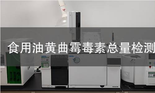 食用油黄曲霉毒素总量检测,食用油黄曲霉毒素总量检测机构,食用油黄曲霉毒素含量测定