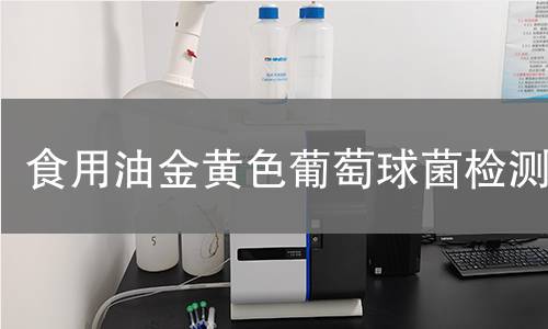 食用油金黄色葡萄球菌检测,食用油金黄色葡萄球菌检测机构,食用油微生物检测技术