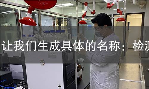 让我们生成具体的名称：检测,让我们生成具体的名称：检测机构,让我们生成具体的名称：检测报告,北京中科光析科学技术研究所检测中心