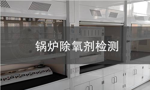 锅炉除氧剂检测,锅炉除氧剂检测机构,锅炉给水系统除氧防腐处理