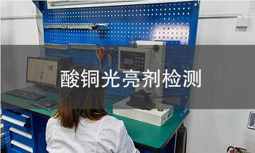 酸铜光亮剂检测,酸铜光亮剂检测机构,酸性硫酸盐镀铜溶液添加剂检测