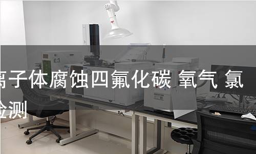等离子体腐蚀四氟化碳 氧气 氯气检测,等离子体腐蚀四氟化碳 氧气 氯气检测机构,等离子体腐蚀四氟化碳 氧气 氯气检测报告,中析检测中心