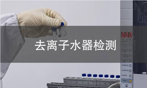 去离子水器检测,去离子水器检测机构,去离子水器出水水质检测