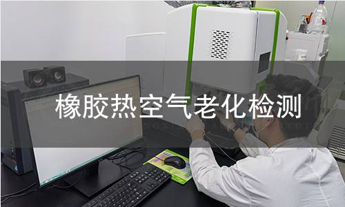 橡胶热空气老化检测,橡胶热空气老化检测机构,评估橡胶耐热老化性能