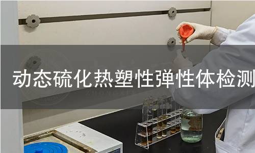 动态硫化热塑性弹性体检测,动态硫化热塑性弹性体检测机构,动态硫化热塑性弹性体检测报告,中析检测中心