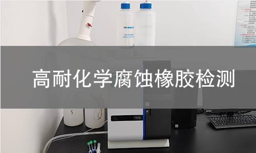 高耐化学腐蚀橡胶检测,高耐化学腐蚀橡胶检测机构,高耐化学腐蚀橡胶检测报告,中析检测中心