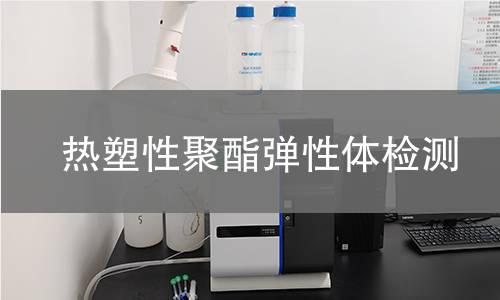 热塑性聚酯弹性体检测,热塑性聚酯弹性体检测机构,热塑性聚酯弹性体检测报告,中析研究所检测中心