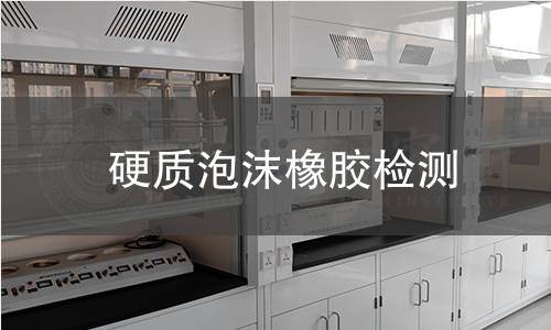 硬质泡沫橡胶检测,硬质泡沫橡胶检测机构,硬质泡沫橡胶检测报告,北京中科光析科学技术研究所检测中心
