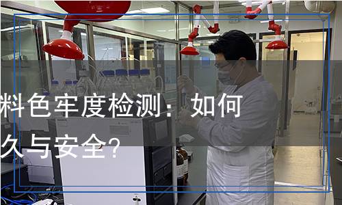 纺织服装布料色牢度检测：如何确保色彩持久与安全？