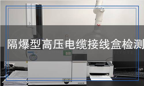 隔爆型高压电缆接线盒检测,隔爆型高压电缆接线盒检测报告