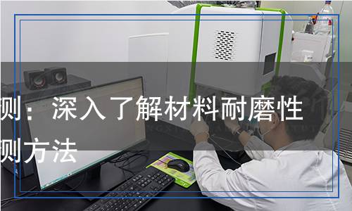 磨耗检测：深入了解材料耐磨性能与检测方法