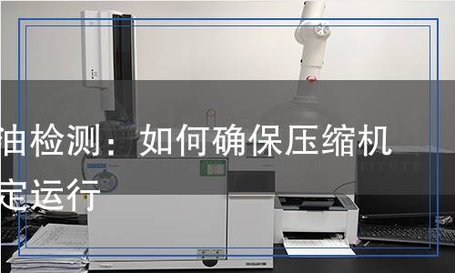 压缩机油检测：如何确保压缩机长期稳定运行