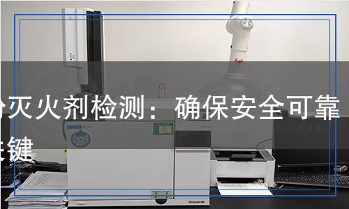 干粉灭火剂检测：确保安全可靠的关键