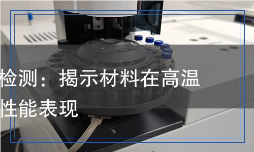 耐温变性检测：揭示材料在高温环境中的性能表现