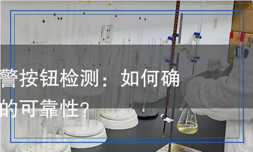 手动火灾报警按钮检测：如何确保安全防护的可靠性？