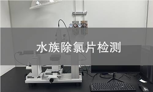 水族除氯片检测,水族除氯片检测机构,水族除氯片有效成分含量测定