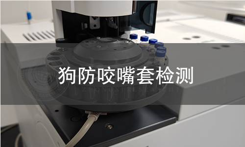 狗防咬嘴套检测,狗防咬嘴套检测机构,狗防咬嘴套物理机械性能检测