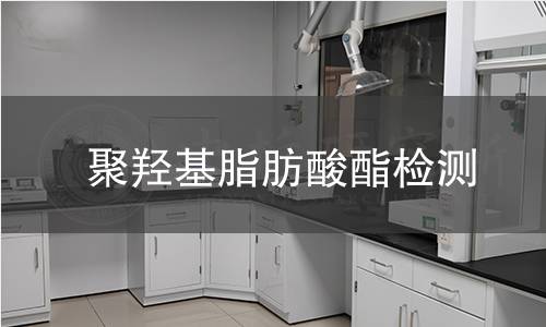 聚羟基脂肪酸酯检测,聚羟基脂肪酸酯检测机构,聚羟基脂肪酸酯检测报告,北京中科光析科学技术研究所检测中心