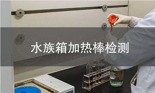 水族箱加热棒检测,水族箱加热棒检测机构,水族箱加热棒温度控制精度检测