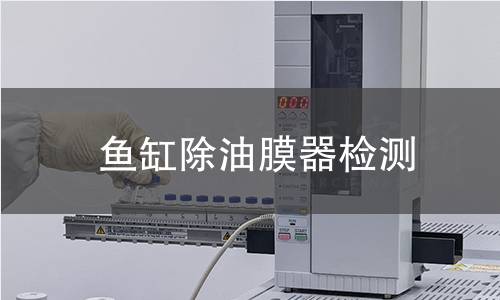 鱼缸除油膜器检测,鱼缸除油膜器检测机构,鱼缸除油膜器电气安全性能检测