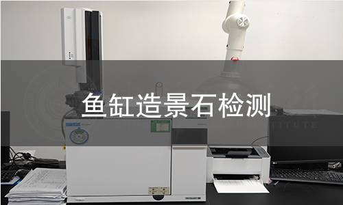 鱼缸造景石检测,鱼缸造景石检测机构,鱼缸造景石用途范围