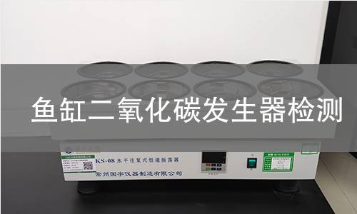 鱼缸二氧化碳发生器检测,鱼缸二氧化碳发生器检测机构,鱼缸二氧化碳发生器检测