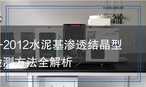 GB 18445-2012水泥基渗透结晶型防水材料检测,GB 18445-2012水泥基渗透结晶型防水材料检测报告