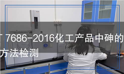 GB/T 7686-2016化工产品中砷的通用方法检测,GB/T 7686-2016化工产品中砷的通用方法检测报告