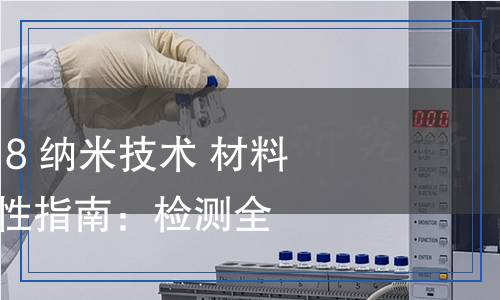 GB/T 37156-2018 纳米技术　材料规范　纳米物体特性指南检测,GB/T 37156-2018 纳米技术　材料规范　纳米物体特性指南检测报告