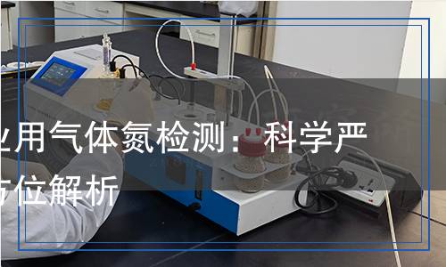 电子工业用气体氮检测：科学严谨的全方位解析