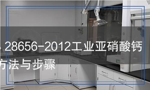 GB 28656-2012 工业亚硝酸钙检测,GB 28656-2012 工业亚硝酸钙检测报告