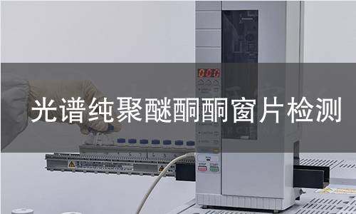 光谱纯聚醚酮酮窗片检测,光谱纯聚醚酮酮窗片检测机构,光谱纯聚醚酮酮窗片检测报告,中析研究所检测中心