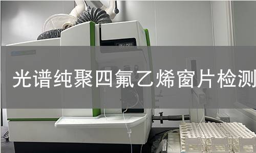 光谱纯聚四氟乙烯窗片检测,光谱纯聚四氟乙烯窗片检测机构,光谱纯聚四氟乙烯窗片检测报告,中析研究所检测中心