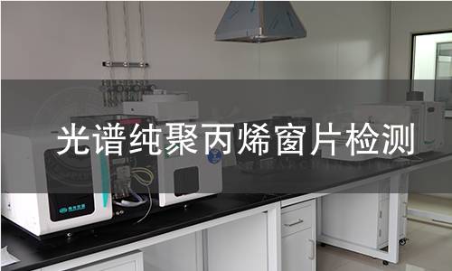 光谱纯聚丙烯窗片检测,光谱纯聚丙烯窗片检测机构,光谱纯聚丙烯窗片检测报告,中析检测中心