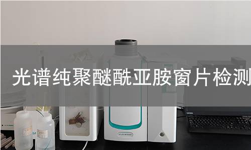 光谱纯聚醚酰亚胺窗片检测,光谱纯聚醚酰亚胺窗片检测机构,光谱纯聚醚酰亚胺窗片检测报告,中析检测中心