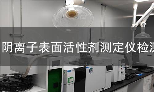 阴离子表面活性剂测定仪检测,阴离子表面活性剂测定仪检测机构,阴离子表面活性剂测定仪检测