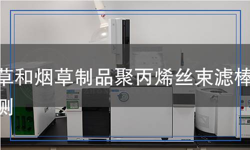 烟草和烟草制品聚丙烯丝束滤棒检测,烟草和烟草制品聚丙烯丝束滤棒检测报告