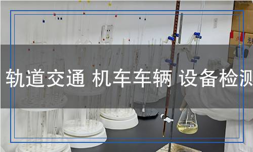 轨道交通机车车辆设备检测,轨道交通机车车辆设备检测报告