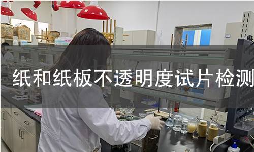 纸和纸板不透明度试片检测,纸和纸板不透明度试片检测机构,纸和纸板不透明度试片检测报告,中析检测中心