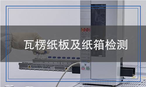 瓦楞纸板及纸箱检测,瓦楞纸板及纸箱检测报告
