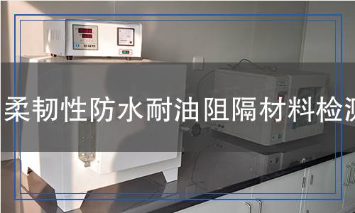 柔韧性防水耐油阻隔材料检测,柔韧性防水耐油阻隔材料检测报告