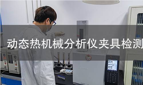 动态热机械分析仪夹具检测,动态热机械分析仪夹具检测机构,动态热机械分析仪夹具检测报告,中析检测中心