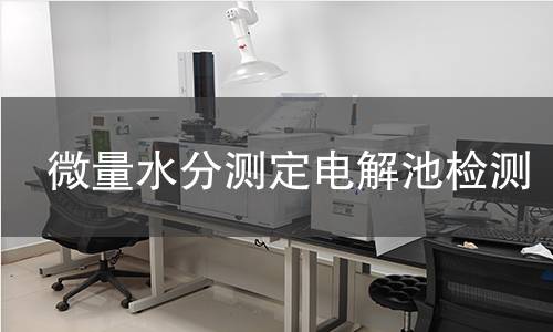 微量水分测定电解池检测,微量水分测定电解池检测机构,微量水分测定电解池检测报告,中析研究所检测中心