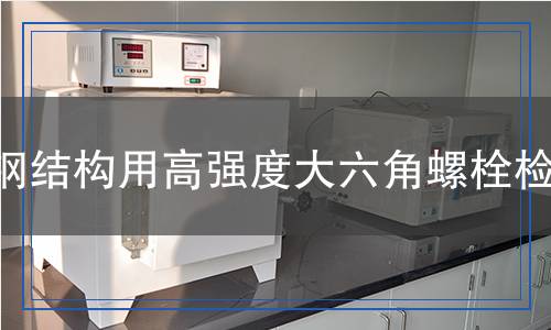 钢结构用高强度大六角螺栓检测,钢结构用高强度大六角螺栓检测报告