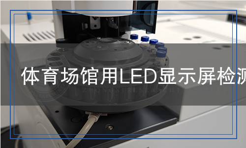 体育场馆用LED显示屏检测,体育场馆用LED显示屏检测报告