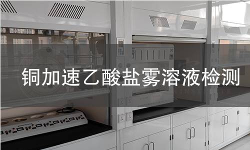 铜加速乙酸盐雾溶液检测,铜加速乙酸盐雾溶液检测机构,铜加速乙酸盐雾溶液检测报告,北京中科光析科学技术研究所检测中心